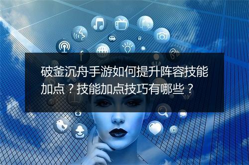 破釜沉舟手游如何提升阵容技能加点？技能加点技巧有哪些？