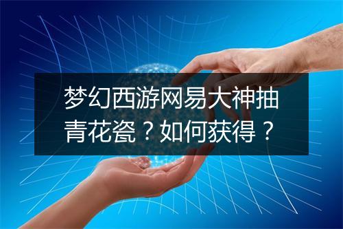 梦幻西游网易大神抽青花瓷?如何获得?