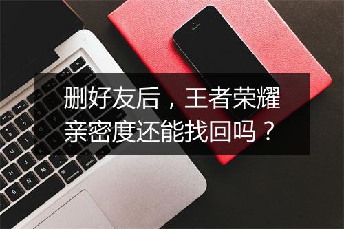 删好友后，王者荣耀亲密度还能找回吗？