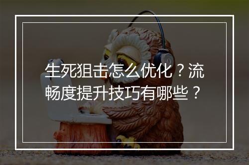 生死狙击怎么优化?流畅度提升技巧有哪些?