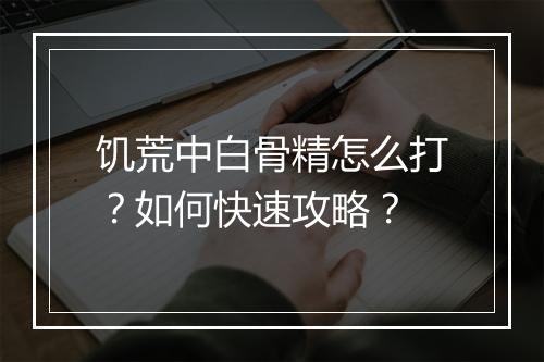 饥荒中白骨精怎么打?如何快速攻略?
