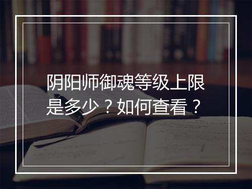 阴阳师御魂等级上限是多少？如何查看？
