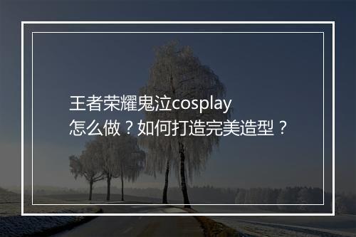 王者荣耀鬼泣cosplay怎么做?如何打造完美造型?