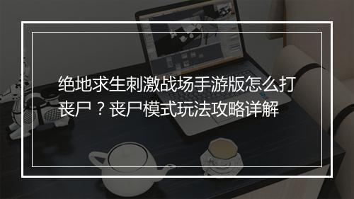 绝地求生刺激战场手游版怎么打丧尸？丧尸模式玩法攻略详解