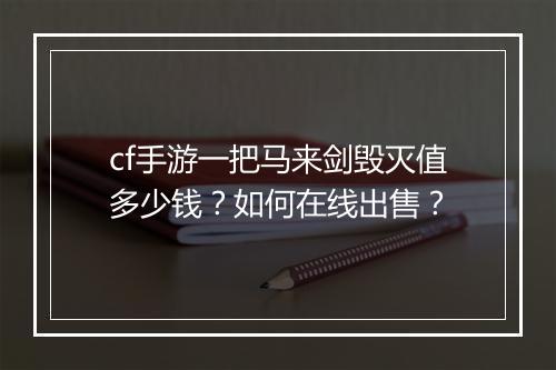 cf手游一把马来剑毁灭值多少钱?如何在线出售?