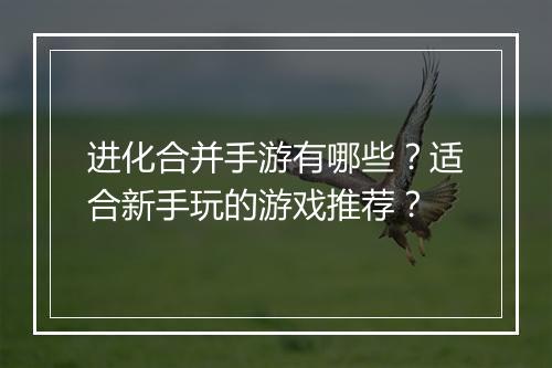 进化合并手游有哪些?适合新手玩的游戏推荐?