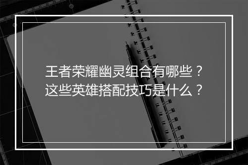 王者荣耀幽灵组合有哪些?这些英雄搭配技巧是什么?