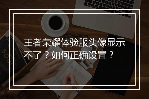 王者荣耀体验服头像显示不了？如何正确设置？