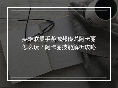 英雄联盟手游城邦传说阿卡丽怎么玩？阿卡丽技能解析攻略