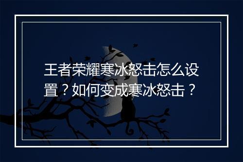 王者荣耀寒冰怒击怎么设置？如何变成寒冰怒击？