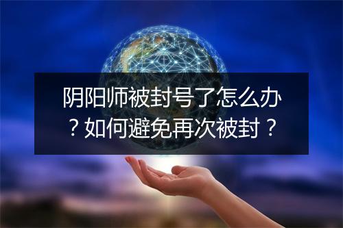阴阳师被封号了怎么办？如何避免再次被封？