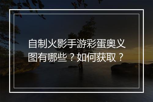 自制火影手游彩蛋奥义图有哪些？如何获取？