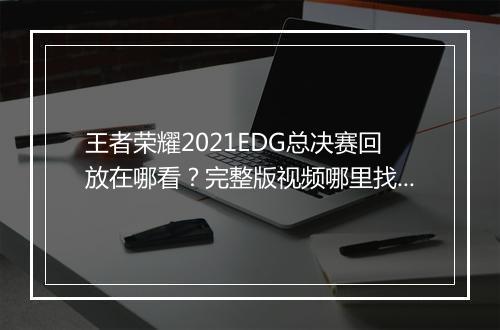 王者荣耀2021EDG总决赛回放在哪看?完整版视频哪里找?