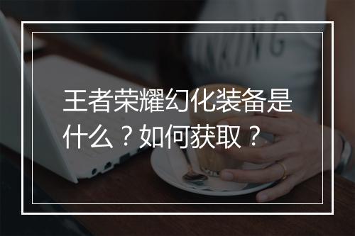 王者荣耀幻化装备是什么？如何获取？