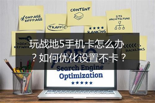 玩战地5手机卡怎么办?如何优化设置不卡?