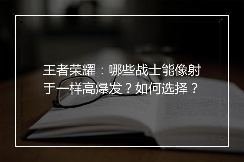 王者荣耀：哪些战士能像射手一样高爆发？如何选择？