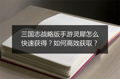 三国志战略版手游灵犀怎么快速获得?如何高效获取?