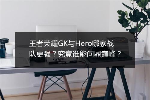 王者荣耀GK与Hero哪家战队更强？究竟谁能问鼎巅峰？