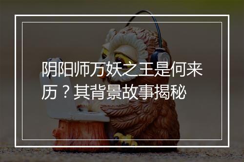 阴阳师万妖之王是何来历？其背景故事揭秘