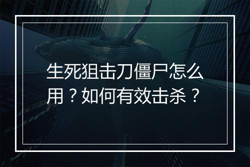 生死狙击刀僵尸怎么用？如何有效击杀？