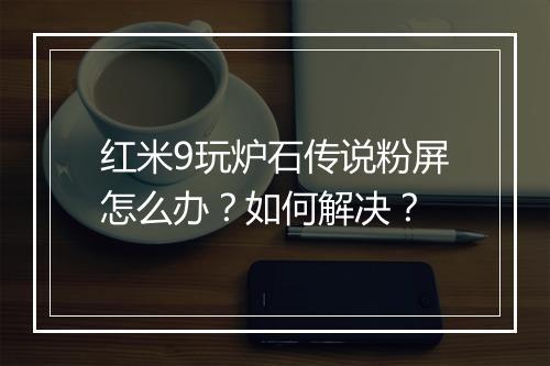 红米9玩炉石传说粉屏怎么办?如何解决?