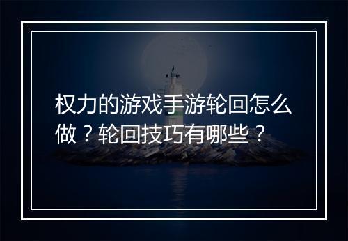 权力的游戏手游轮回怎么做?轮回技巧有哪些?