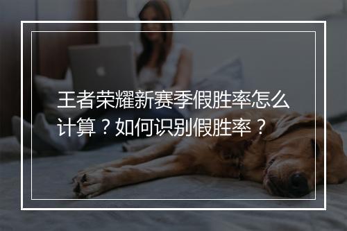 王者荣耀新赛季假胜率怎么计算?如何识别假胜率?