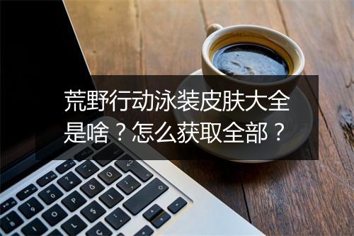荒野行动泳装皮肤大全是啥?怎么获取全部?