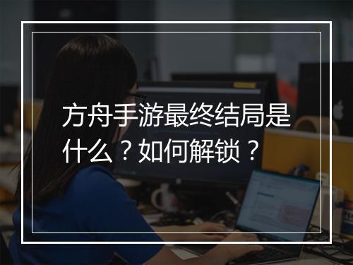 方舟手游最终结局是什么?如何解锁?