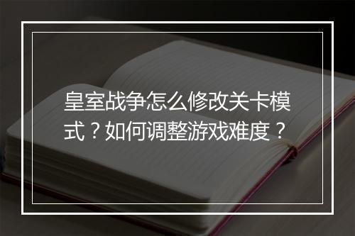 皇室战争怎么修改关卡模式?如何调整游戏难度?