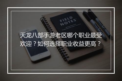 天龙八部手游老区哪个职业最受欢迎?如何选择职业收益更高?