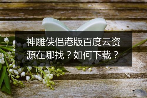 神雕侠侣港版百度云资源在哪找?如何下载?