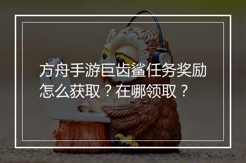 方舟手游巨齿鲨任务奖励怎么获取？在哪领取？