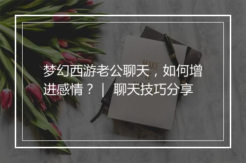 梦幻西游老公聊天,如何增进感情?| 聊天技巧分享