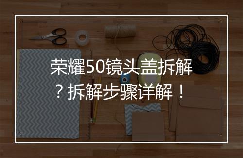 荣耀50镜头盖拆解?拆解步骤详解!