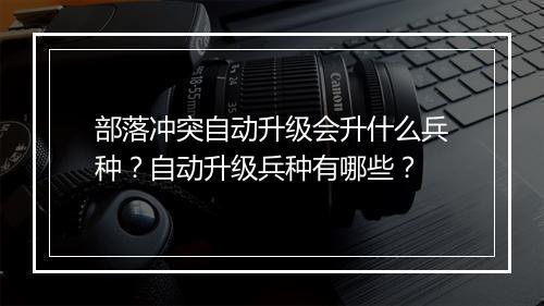 部落冲突自动升级会升什么兵种？自动升级兵种有哪些？