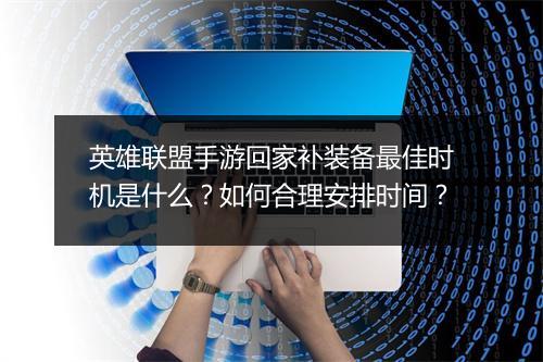 英雄联盟手游回家补装备最佳时机是什么？如何合理安排时间？