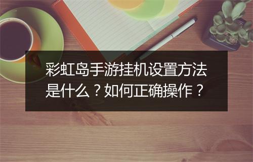 彩虹岛手游挂机设置方法是什么?如何正确操作?