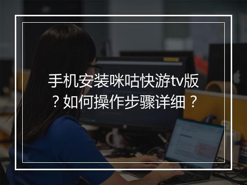 手机安装咪咕快游tv版?如何操作步骤详细?