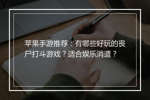 苹果手游推荐:有哪些好玩的丧尸打斗游戏?适合娱乐消遣?