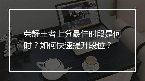 荣耀王者上分最佳时段是何时？如何快速提升段位？