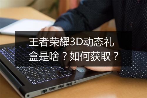 王者荣耀3D动态礼盒是啥?如何获取?