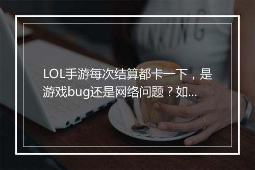 LOL手游每次结算都卡一下，是游戏bug还是网络问题？如何解决？