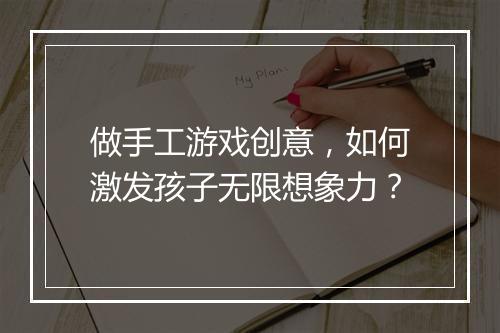 做手工游戏创意,如何激发孩子无限想象力?