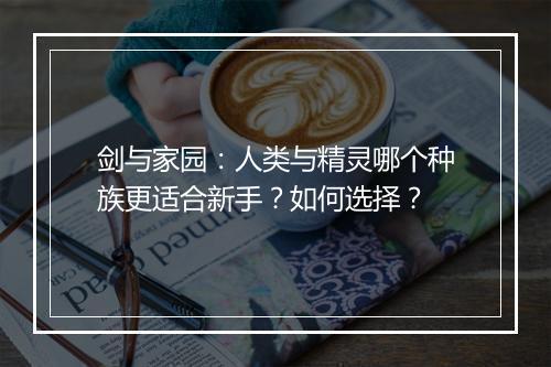剑与家园:人类与精灵哪个种族更适合新手?如何选择?