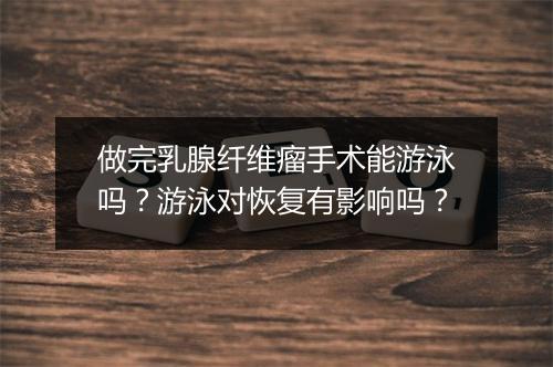 做完乳腺纤维瘤手术能游泳吗?游泳对恢复有影响吗?