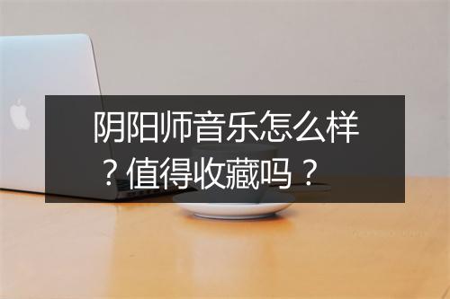 阴阳师音乐怎么样？值得收藏吗？