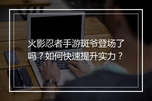 火影忍者手游斑爷登场了吗?如何快速提升实力?