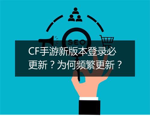 CF手游新版本登录必更新?为何频繁更新?