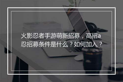 火影忍者手游萌新招募,高招a忍招募条件是什么?如何加入?
